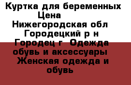 Куртка для беременных › Цена ­ 1 500 - Нижегородская обл., Городецкий р-н, Городец г. Одежда, обувь и аксессуары » Женская одежда и обувь   